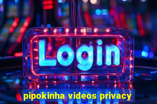pipokinha videos privacy